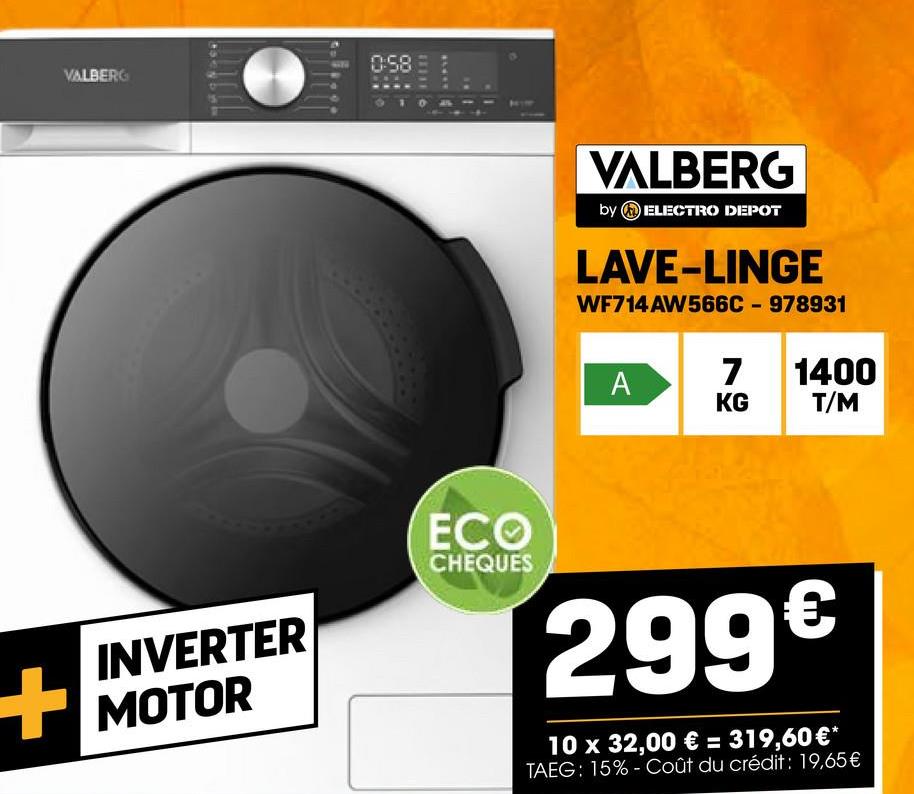 VALBERG
0:58
ECO
CHEQUES
INVERTER
MOTOR
VALBERG
by ELECTRO DEPOT
LAVE-LINGE
WF714 AW566C - 978931
7 1400
A
KG
T/M
299€
10 x 32,00 € = 319,60 €*
TAEG: 15% Coût du crédit: 19,65€