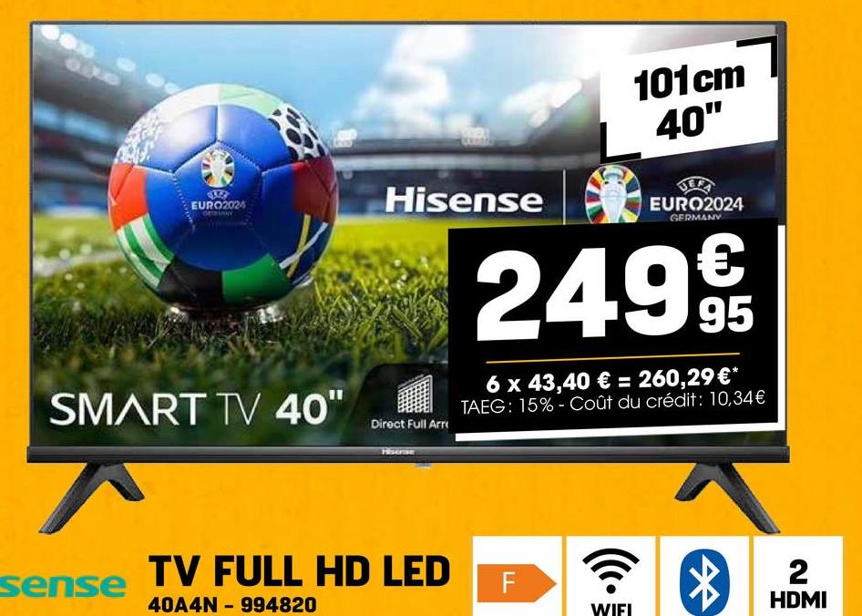 8x
910
EURO2024
Hisense
101cm
40"
UEFA
EURO2024
GERMANY
2499
6 x 43,40 € = 260,29€*
TAEG: 15% Coût du crédit: 10,34€
SMART TV 40"
Direct Full Arr
sense TV FULL HD LED
40A4N 994820
-
FL
WIFI
*
2
HDMI