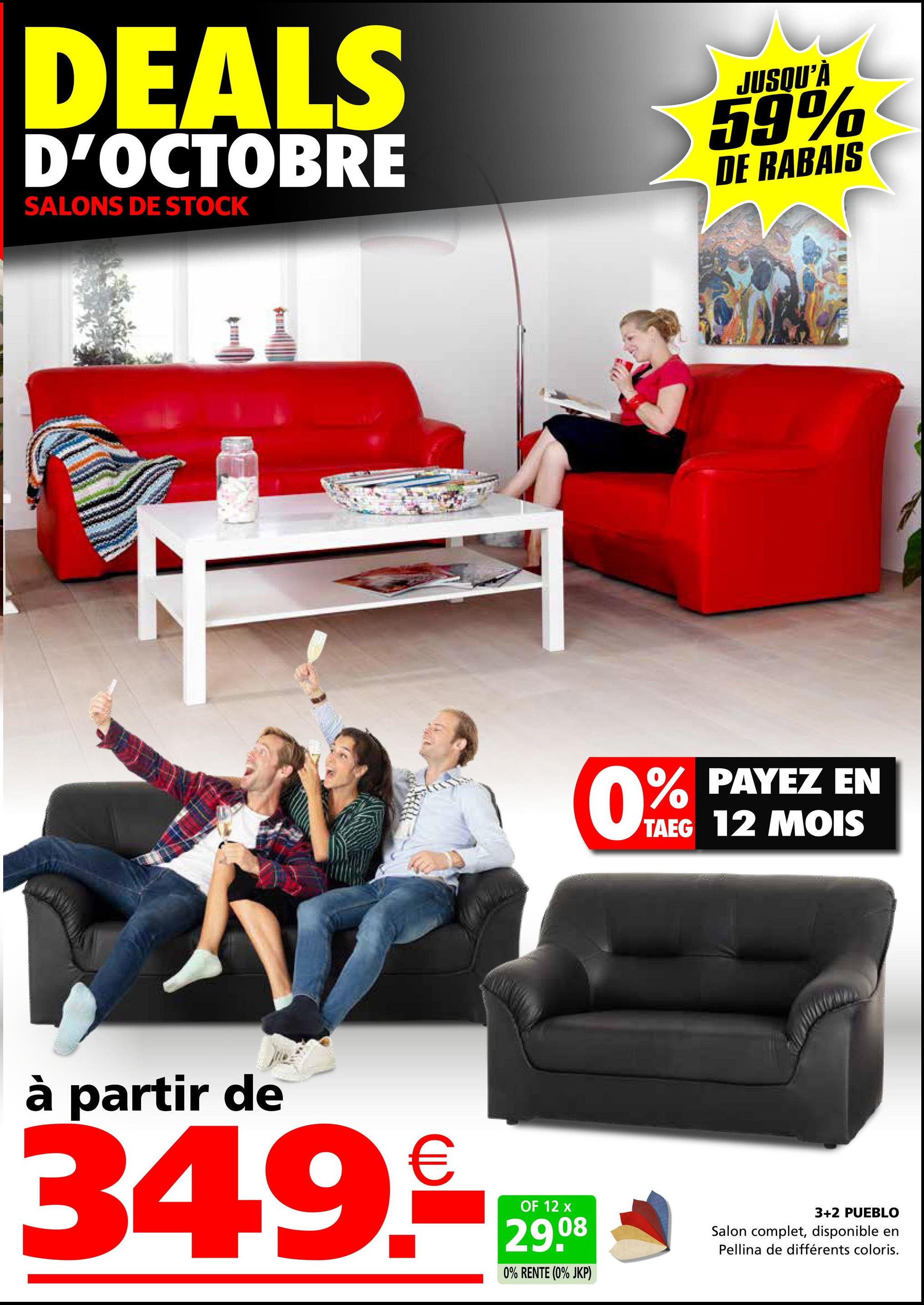 DEALS
D'OCTOBRE
SALONS DE STOCK
JUSQU'À
59%
DE RABAIS
PAYEZ EN
TAEG 12 MOIS
0% PAYEZ
à partir de
34.9.
€
OF 12 x
29.08
0% RENTE (0% JKP)
3+2 PUEBLO
Salon complet, disponible en
Pellina de différents coloris.