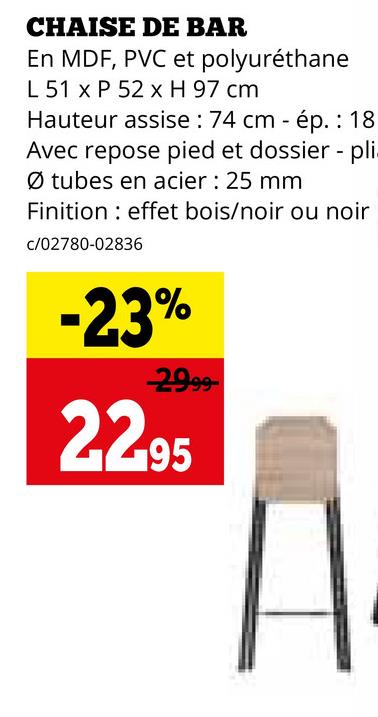 CHAISE DE BAR
En MDF, PVC et polyuréthane
L 51 x P 52 x H 97 cm
Hauteur assise: 74 cm - ép. 18
Avec repose pied et dossier - pli.
Ø tubes en acier: 25 mm
Finition effet bois/noir ou noir
c/02780-02836
-23%
2999-
22.95