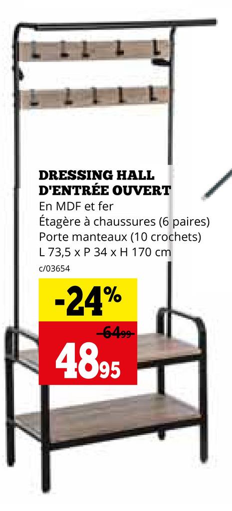 DRESSING HALL
D'ENTRÉE OUVERT
En MDF et fer
Étagère à chaussures (6 paires)
Porte manteaux (10 crochets)
L 73,5 x P 34 x H 170 cm
c/03654
-24%
-6499
4895