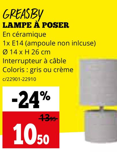 GREASBY
LAMPE A POSER
En céramique
1x E14 (ampoule non inlcuse)
Ø 14 x H 26 cm
Interrupteur à câble
Coloris gris ou crème
c/22901-22910
-24%
4395
1050