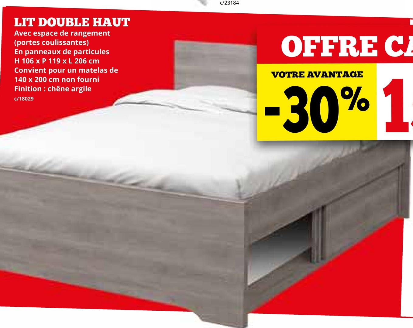 LIT DOUBLE HAUT
Avec espace de rangement
(portes coulissantes)
En panneaux de particules
H 106 x P 119 x L 206 cm
Convient pour un matelas de
140 x 200 cm non fourni
Finition : chêne argile
c/18029
c/23184
OFFRE C
VOTRE AVANTAGE
-30% 1