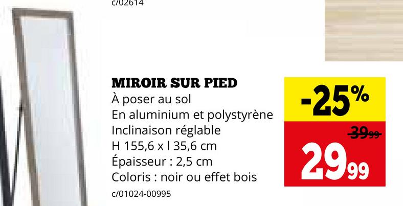 C/02614
MIROIR SUR PIED
À poser au sol
En aluminium et polystyrène
Inclinaison réglable
H 155,6 x 135,6 cm
Épaisseur : 2,5 cm
Coloris noir ou effet bois
c/01024-00995
-25%
39.99-
2999