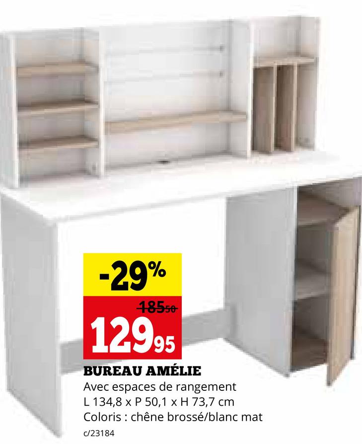 -29%
48550
12995
BUREAU AMÉLIE
Avec espaces de rangement
L 134,8 x P 50,1 x H 73,7 cm
Coloris chêne brossé/blanc mat
c/23184