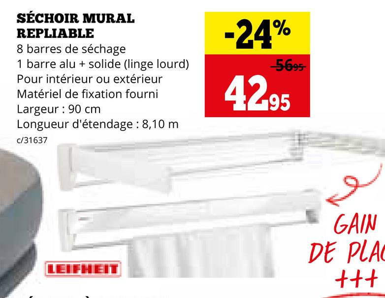 SÉCHOIR MURAL
REPLIABLE
8 barres de séchage
1 barre alu+ solide (linge lourd)
Pour intérieur ou extérieur
Matériel de fixation fourni
Largeur: 90 cm
Longueur d'étendage: 8,10 m
c/31637
-24%
-5695-
42.95
GAIN
LEIFHEIT
DE PLAC
+++