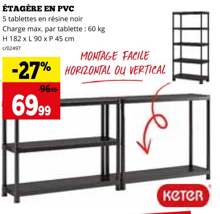 ÉTAGÈRE EN PVC
5 tablettes en résine noir
Charge max. par tablette : 60 kg
H 182 x L 90 x P 45 cm
c/02497
MONTAGE FACILE
-27% HORIZONTAL OU VERTICAL
9695-
6999
кетер