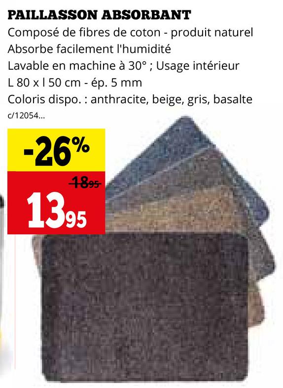 PAILLASSON ABSORBANT
Composé de fibres de coton - produit naturel
Absorbe facilement l'humidité
Lavable en machine à 30°; Usage intérieur
L 80 x 150 cm - ép. 5 mm
Coloris dispo. anthracite, beige, gris, basalte
c/12054...
-26%
4895
1395