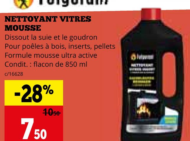 NETTOYANT VITRES
MOUSSE
Dissout la suie et le goudron
Pour poêles à bois, inserts, pellets
Formule mousse ultra active
Condit. flacon de 850 ml
c/16628
-28%
1050-
750