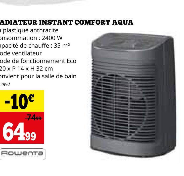 ADIATEUR INSTANT COMFORT AQUA
plastique anthracite
onsommation: 2400 W
apacité de chauffe: 35 m²
ode ventilateur
ode de fonctionnement Eco
20 x P 14 x H 32 cm
Onvient pour la salle de bain
2992
-10€
7499
64.99
AowerTa