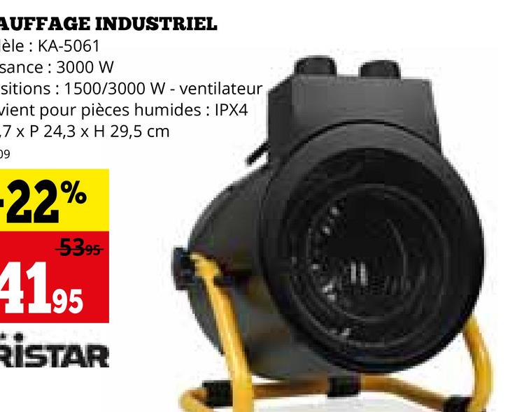 AUFFAGE INDUSTRIEL
èle : KA-5061
sance : 3000 W
sitions: 1500/3000 W - ventilateur
wient pour pièces humides: IPX4
7 x P 24,3 x H 29,5 cm
09
-22%
-5395-
4195
RİSTAR