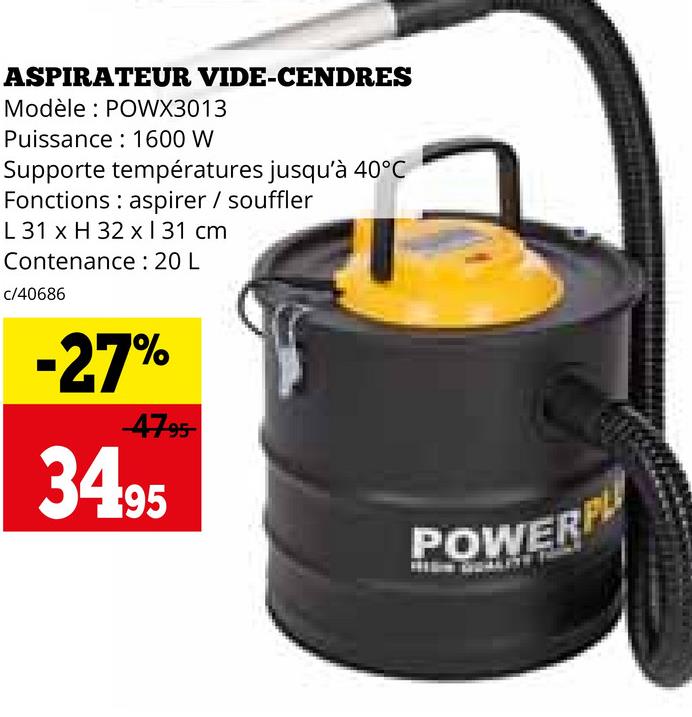 ASPIRATEUR VIDE-CENDRES
Modèle: POWX3013
Puissance 1600 W
Supporte températures jusqu'à 40°C
Fonctions aspirer / souffler
L 31 x H 32 x 131 cm
Contenance : 20 L
c/40686
-27%
47.95
34.95
POWERP