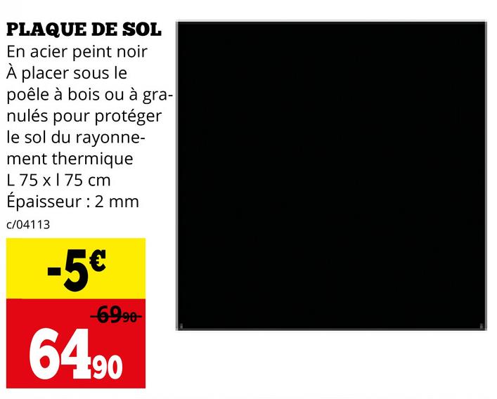 PLAQUE DE SOL
En acier peint noir
À placer sous le
poêle à bois ou à gra-
nulés pour protéger
le sol du rayonne-
ment thermique
L 75 x 75 cm
Épaisseur : 2 mm
c/04113
-5€
-6990-
64.90