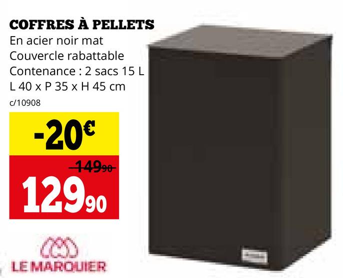 COFFRES À PELLETS
En acier noir mat
Couvercle rabattable
Contenance : 2 sacs 15 L
L 40 x P 35 x H 45 cm
c/10908
-20€
14990-
12990
LE MARQUIER