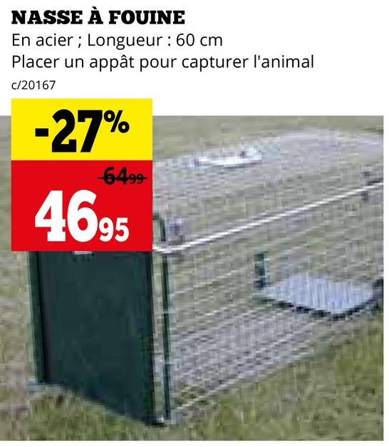 NASSE À FOUINE
En acier Longueur : 60 cm
Placer un appât pour capturer l'animal
c/20167
-27%
-6499-
4695