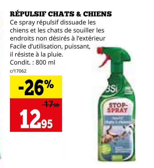 RÉPULSIF CHATS & CHIENS
Ce spray répulsif dissuade les
chiens et les chats de souiller les
endroits non désirés à l'extérieur
Facile d'utilisation, puissant,
il résiste à la pluie.
Condit. 800 ml
c/17062
-26%
47.50
12.95
Si
STOP-
SPRAY