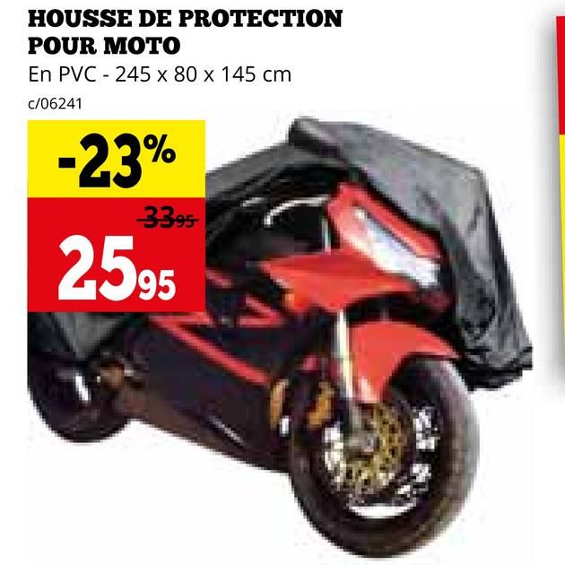 HOUSSE DE PROTECTION
POUR MOTO
En PVC - 245 x 80 x 145 cm
c/06241
-23%
3395
2595