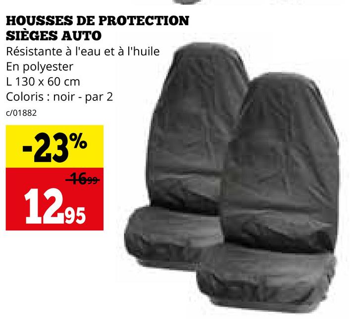 HOUSSES DE PROTECTION
SIÈGES AUTO
Résistante à l'eau et à l'huile
En polyester
L 130 x 60 cm
Coloris noir - par 2
c/01882
-23%
4699-
12.95