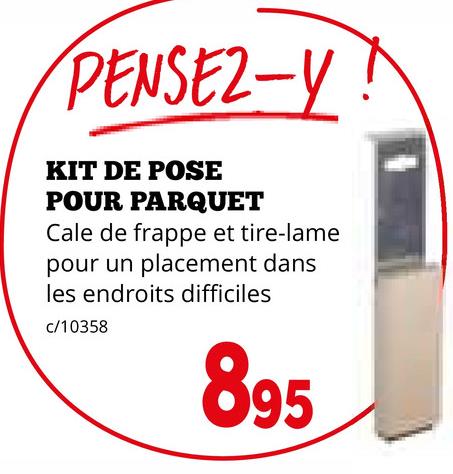 PENSEZ-Y!
KIT DE POSE
POUR PARQUET
Cale de frappe et tire-lame
pour un placement dans
les endroits difficiles
c/10358
895