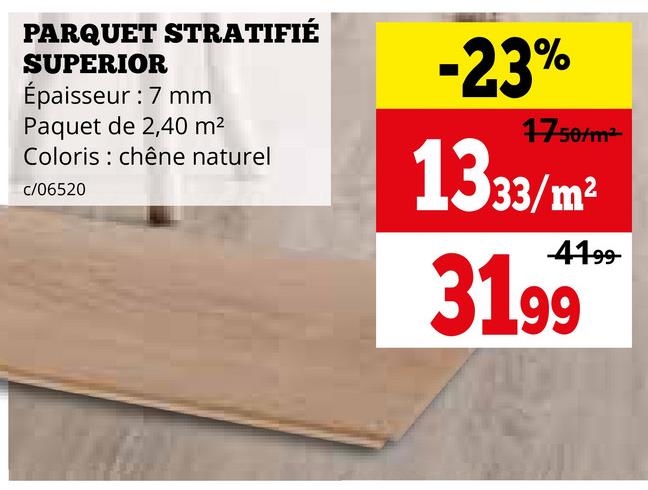 PARQUET STRATIFIÉ
SUPERIOR
Épaisseur : 7 mm
Paquet de 2,40 m²
Coloris chêne naturel
c/06520
-23%
1750/m²
1333/m²
4199
31.99