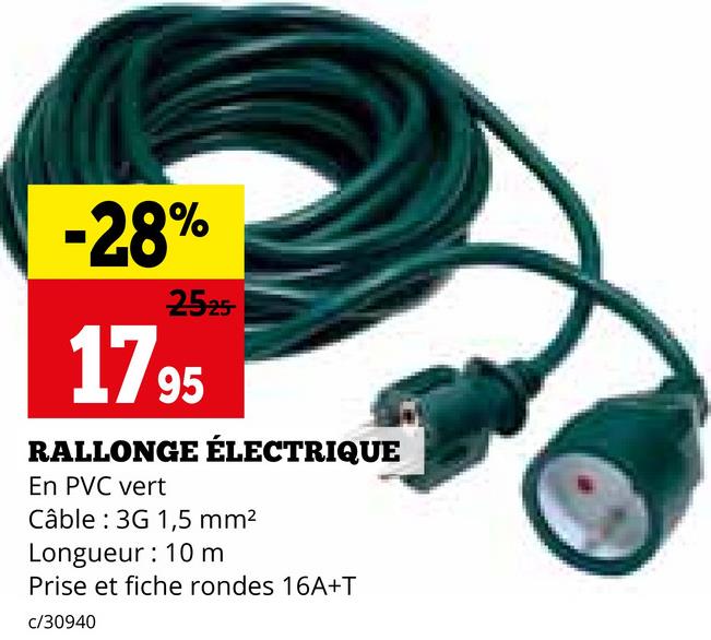 -28%
2525
1795
RALLONGE ÉLECTRIQUE
En PVC vert
Câble 3G 1,5 mm²
Longueur: 10 m
Prise et fiche rondes 16A+T
c/30940