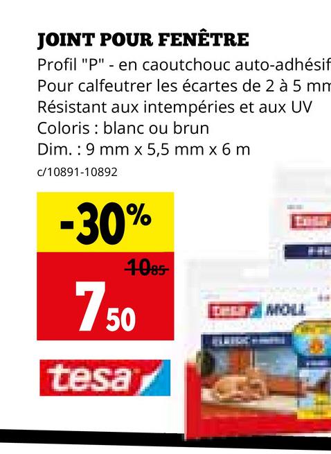 JOINT POUR FENÊTRE
Profil "P" - en caoutchouc auto-adhésif
Pour calfeutrer les écartes de 2 à 5 mm
Résistant aux intempéries et aux UV
Coloris blanc ou brun
Dim. 9 mm x 5,5 mm x 6 m
c/10891-10892
-30%
4085-
750
tesa,
MOLL
www