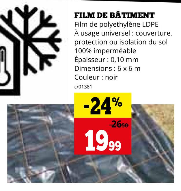 FILM DE BÂTIMENT
Film de polyethylène LDPE
usage universel: couverture,
protection ou isolation du sol
100% imperméable
Épaisseur : 0,10 mm
Dimensions: 6 x 6 m
Couleur : noir
c/01381
-24%
2650-
1999