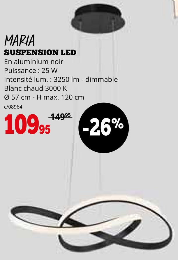 MARIA
SUSPENSION LED
En aluminium noir
Puissance: 25 W
Intensité lum.: 3250 Im - dimmable
Blanc chaud 3000 K
Ø 57 cm H max. 120 cm
c/08964
10995
149.95
-26%