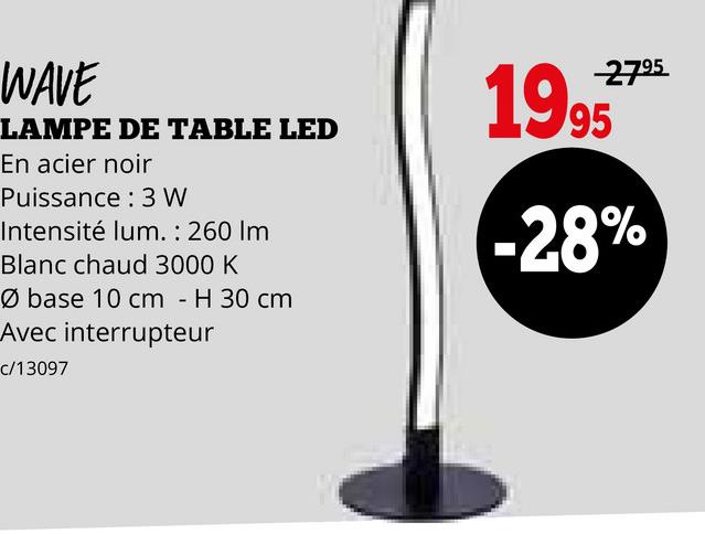 WAVE
LAMPE DE TABLE LED
En acier noir
Puissance 3 W
Intensité lum. : 260 Im
Blanc chaud 3000 K
Ø base 10 cm - H 30 cm
2795
1995
-28%
Avec interrupteur
c/13097