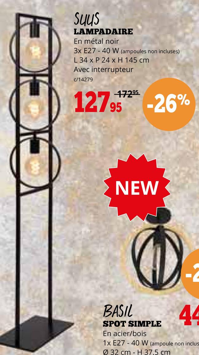 Suus
LAMPADAIRE
En métal noir
3x E27 40 W (ampoules non incluses)
L 34 x P 24 x H 145 cm
Avec interrupteur
c/14279
1279-26%
NEW
BASIL
SPOT SIMPLE
En acier/bois
44
1x E27 40 W (ampoule non inclus
Ø32 cm H 37,5 cm