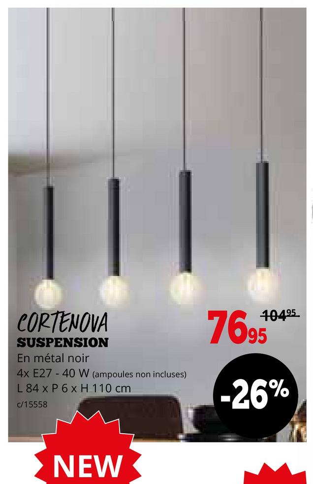 CORTENOVA
SUSPENSION
En métal noir
4x E27-40 W (ampoules non incluses)
L 84 x P 6 x H 110 cm
c/15558
10495
7695
-26%
NEW