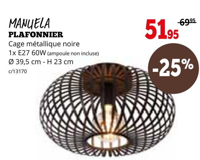 MANUELA
PLAFONNIER
Cage métallique noire
1x E27 60W (ampoule non incluse)
Ø39,5 cm H 23 cm
c/13170
-69.95
5195
-25%