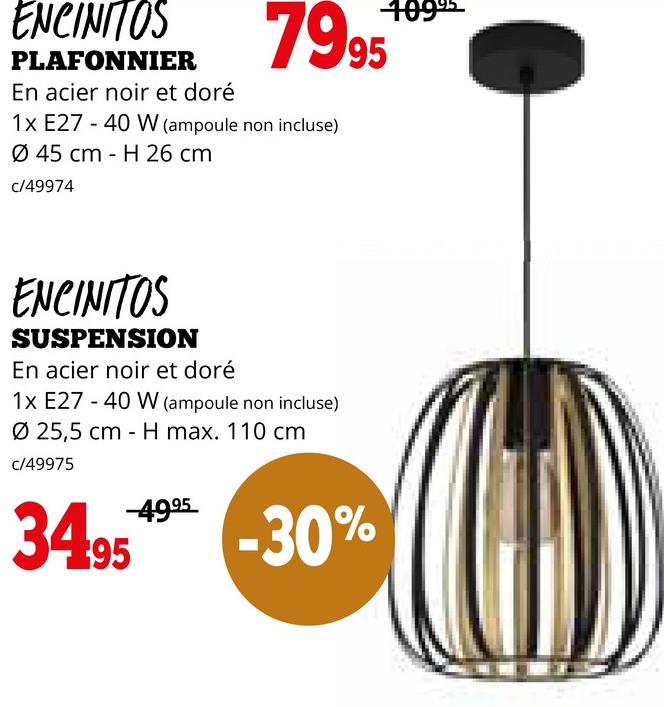 ENCINITOS
PLAFONNIER
En acier noir et doré
7995
1x E27 40 W (ampoule non incluse)
Ø 45 cm H 26 cm
c/49974
-
ENCINITOS
SUSPENSION
En acier noir et doré
1x E27 40 W (ampoule non incluse)
Ø 25,5 cm - H max. 110 cm
c/49975
34.95
-4995
-30%
10995