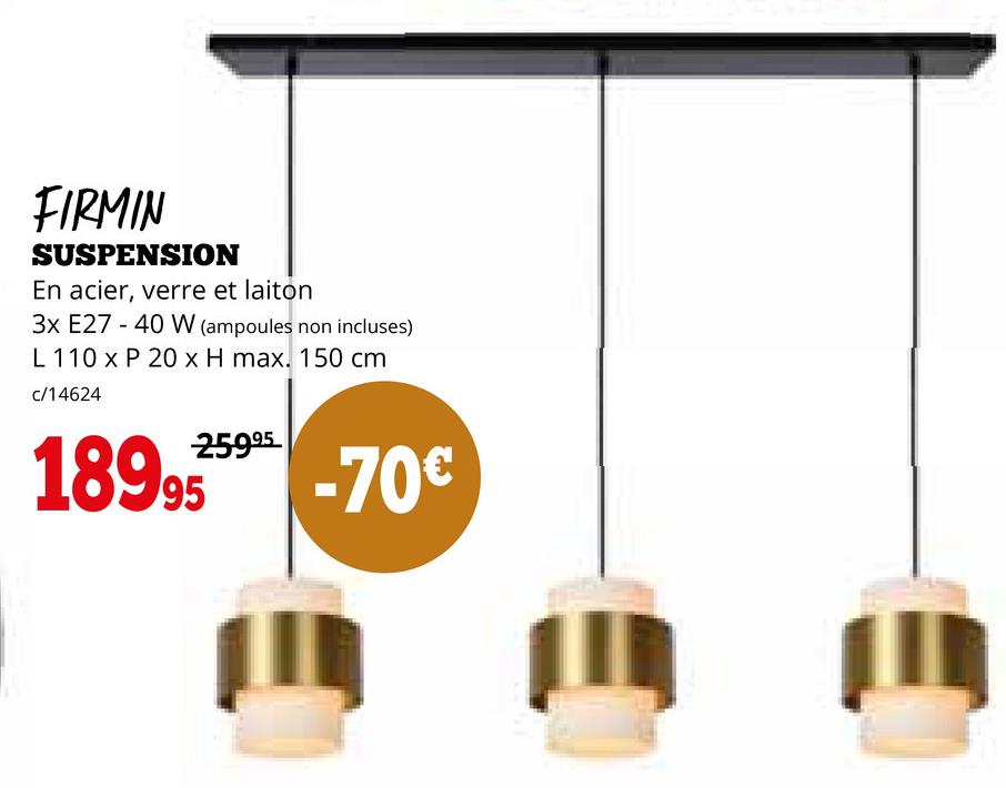 FIRMIN
SUSPENSION
En acier, verre et laiton
3x E27 40 W (ampoules non incluses)
L 110 x P 20 x H max. 150 cm.
c/14624
189955-70€