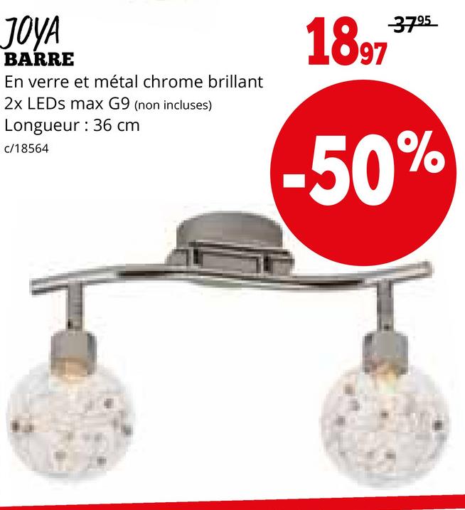 JOYA
BARRE
En verre et métal chrome brillant
2x LEDs max G9 (non incluses)
Longueur: 36 cm
c/18564
1897
3795
-50%