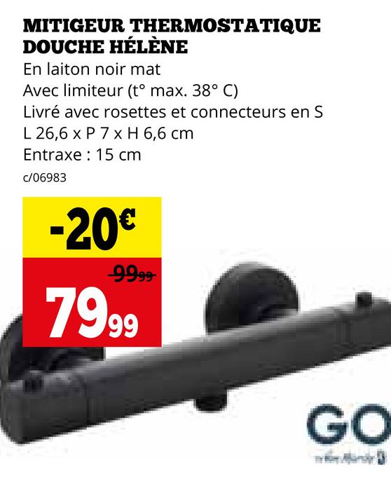 MITIGEUR THERMOSTATIQUE
DOUCHE HÉLÈNE
En laiton noir mat
Avec limiteur (t° max. 38° C)
Livré avec rosettes et connecteurs en S
L 26,6 x P 7 x H 6,6 cm
Entraxe 15 cm
c/06983
-20€
-9999-
7999
GO