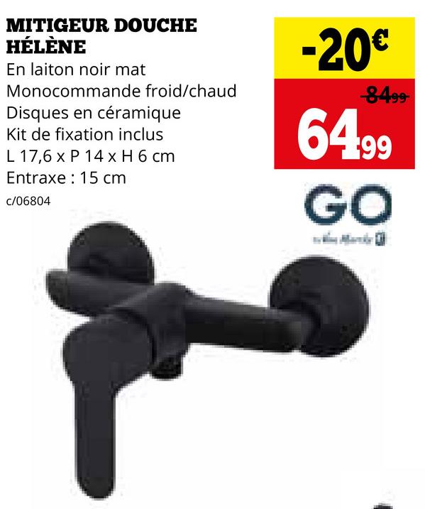 MITIGEUR DOUCHE
HÉLÈNE
En laiton noir mat
Monocommande froid/chaud
Disques en céramique
Kit de fixation inclus
L 17,6 x P 14 x H 6 cm
Entraxe 15 cm
c/06804
-20€
8499
64.99
GO