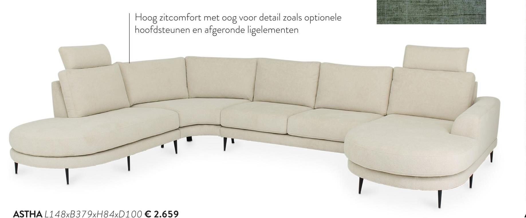 Hoog zitcomfort met oog voor detail zoals optionele
hoofdsteunen en afgeronde ligelementen
ASTHA L148xB379xH84xD100 € 2.659