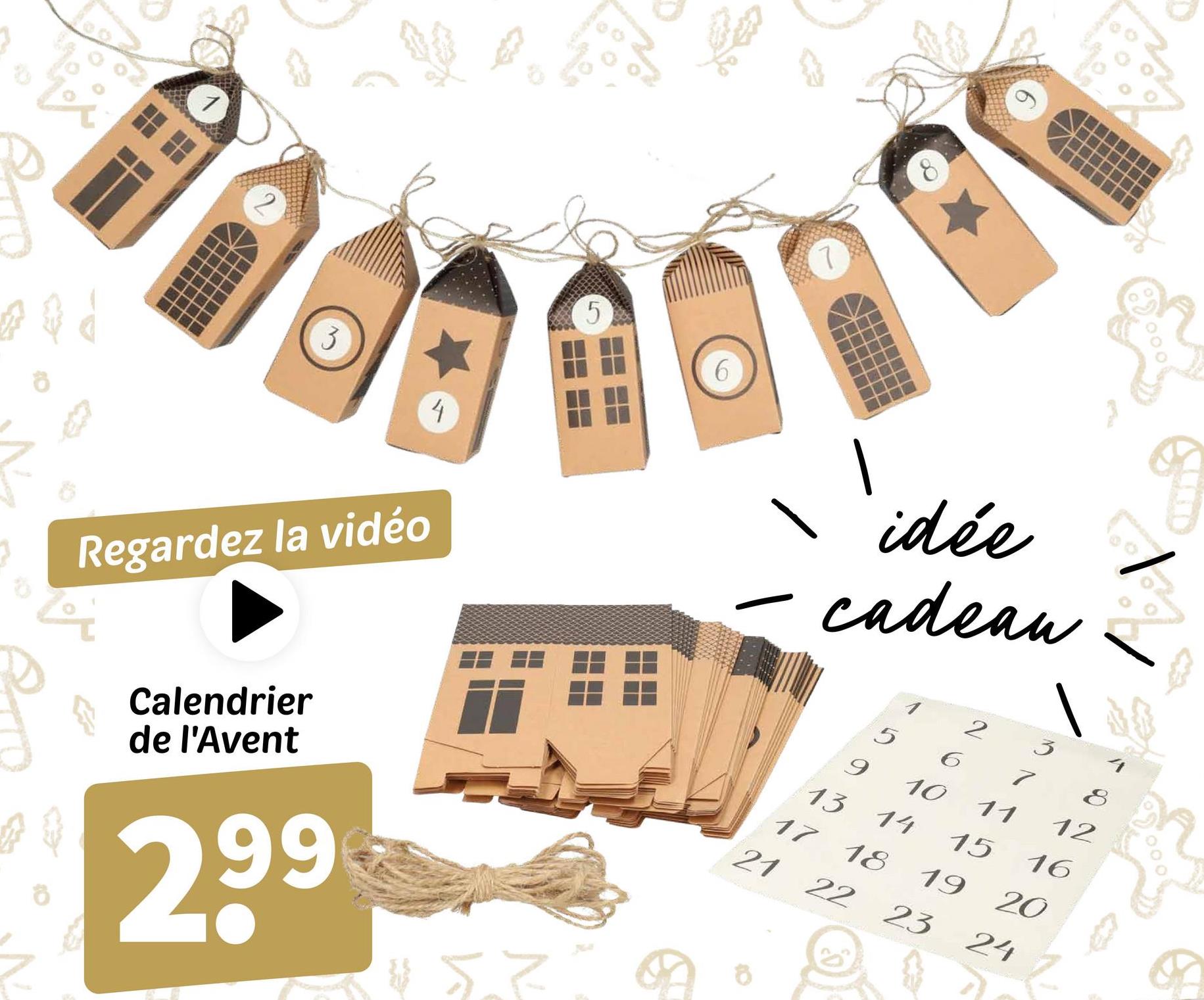 1
3
4
Regardez la vidéo
5
7
idée
cadeau
Calendrier
de l'Avent
2,99
"57"
2
5
6
7
8
9
10
11
12
13
14
15
16
17 18
19 20
21 22 23 24