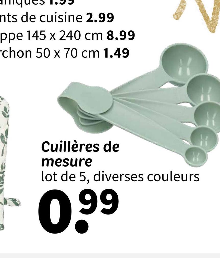 nts de cuisine 2.99
ppe 145 x 240 cm 8.99
chon 50 x 70 cm 1.49
Cuillères de
mesure
lot de 5, diverses couleurs
0.99