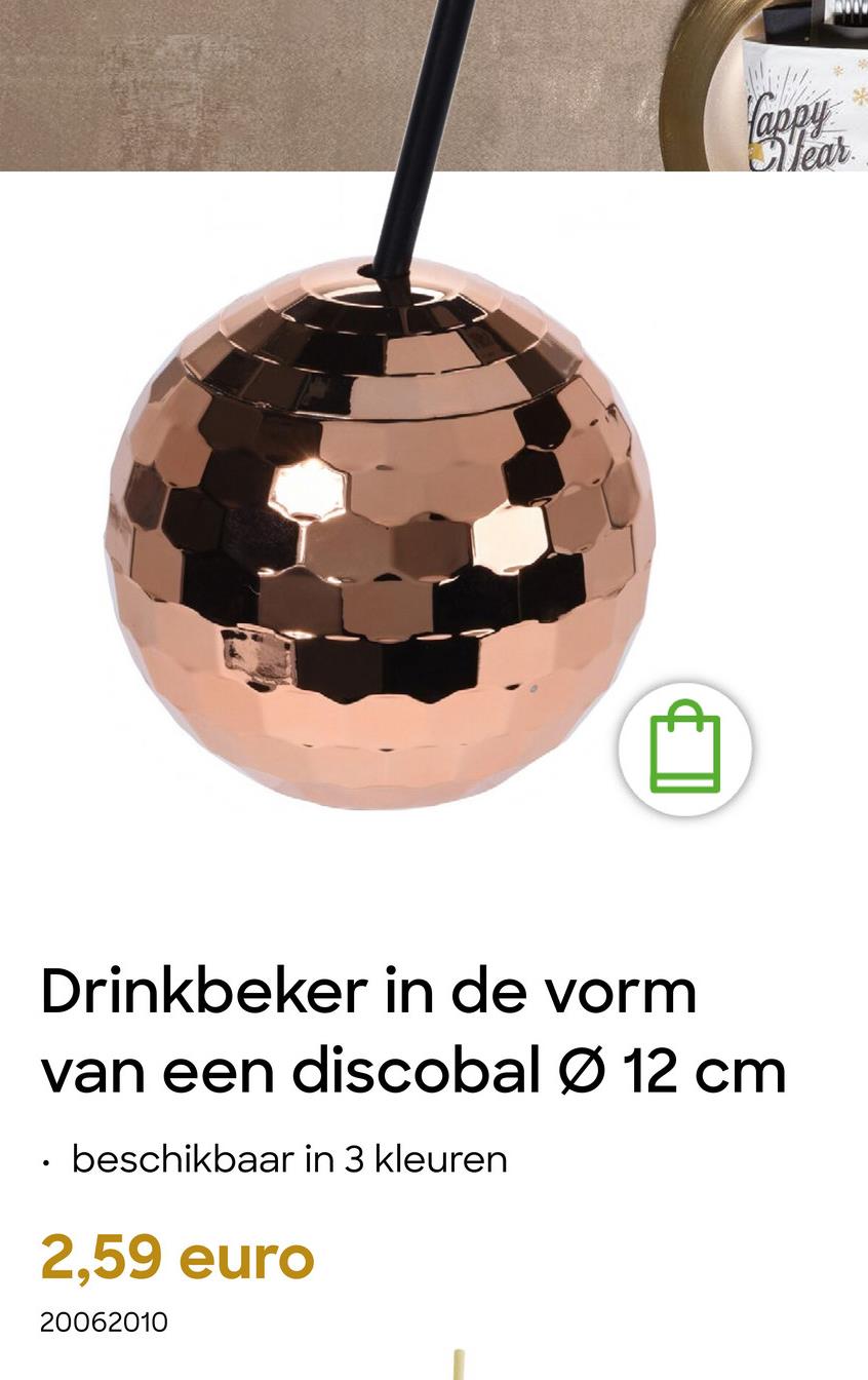 Cappy
*
Year
*
Drinkbeker in de vorm
van een discobal Ø 12 cm
beschikbaar in 3 kleuren
2,59 euro
20062010