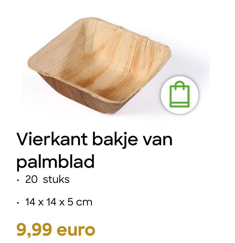 Vierkant bakje van
palmblad
•
. 20 stuks
14 x 14 x 5 cm
9,99 euro