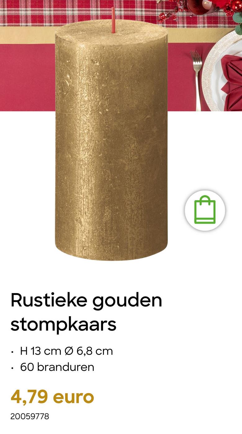 •
Rustieke gouden
stompkaars
H 13 cm Ø 6,8 cm
60 branduren
4,79 euro
20059778
B