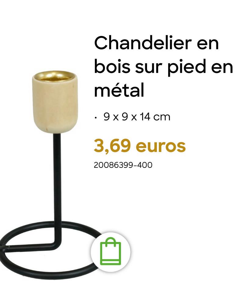 Chandelier en
.
bois sur pied en
métal
9 x 9 x 14 cm
3,69 euros
20086399-400