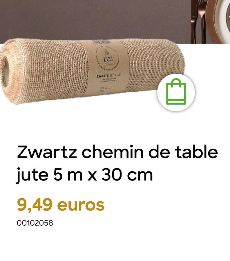 ECO
RIENDLY
ZWARTZ ECO-LINE
Zwartz chemin de table
jute 5 m x 30 cm
9,49 euros
00102058