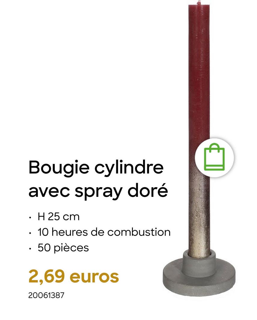 Bougie cylindre
avec spray doré
.
•
H 25 cm
10 heures de combustion
50 pièces
2,69 euros
20061387