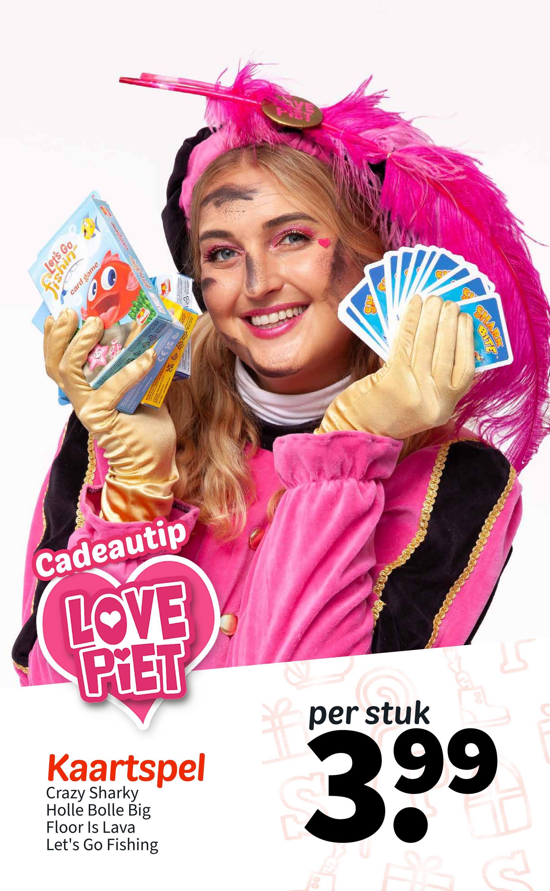 Let's Go
-wys!
card game
CE
VE
SHARK
BITE
Cadeautip
LOVE
PIET
Kaartspel
Crazy Sharky
Holle Bolle Big
Floor Is Lava
Let's Go Fishing
per stuk
399
55