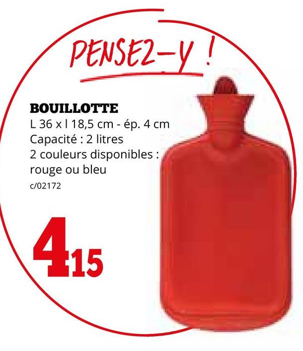 PENSEZ-Y
BOUILLOTTE
L 36 x 1 18,5 cm - ép. 4 cm
Capacité: 2 litres
2 couleurs disponibles:
rouge ou bleu
c/02172
415