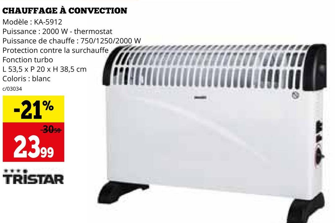 CHAUFFAGE À CONVECTION
Modèle KA-5912
Puissance 2000 W - thermostat
Puissance de chauffe: 750/1250/2000 W
Protection contre la surchauffe
Fonction turbo
L 53,5 x P 20 x H 38,5 cm
Coloris blanc
c/03034
-21%
-3050-
2399
TRISTAR