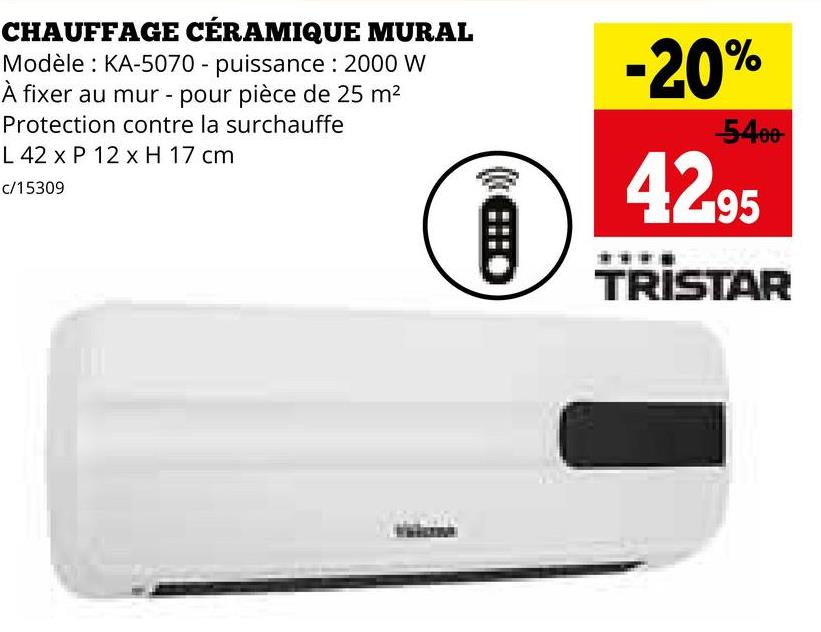 CHAUFFAGE CÉRAMIQUE MURAL
Modèle: KA-5070 - puissance: 2000 W
À fixer au mur - pour pièce de 25 m²
Protection contre la surchauffe
L 42 x P 12 x H 17 cm
c/15309
9
-20%
-5400
42.95
TRISTAR